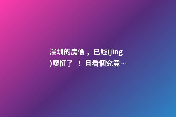 深圳的房價，已經(jīng)魔怔了！且看個究竟…